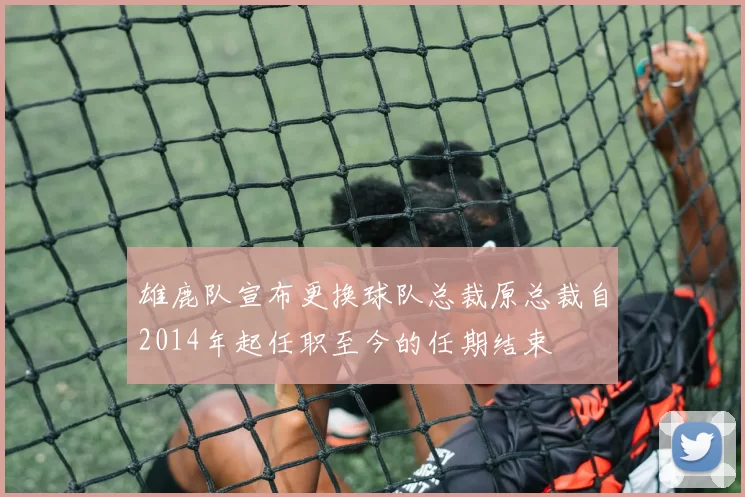 雄鹿队宣布更换球队总裁原总裁自2014年起任职至今的任期结束
