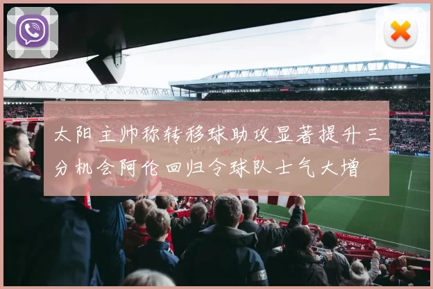 太阳主帅称转移球助攻显著提升三分机会阿伦回归令球队士气大增