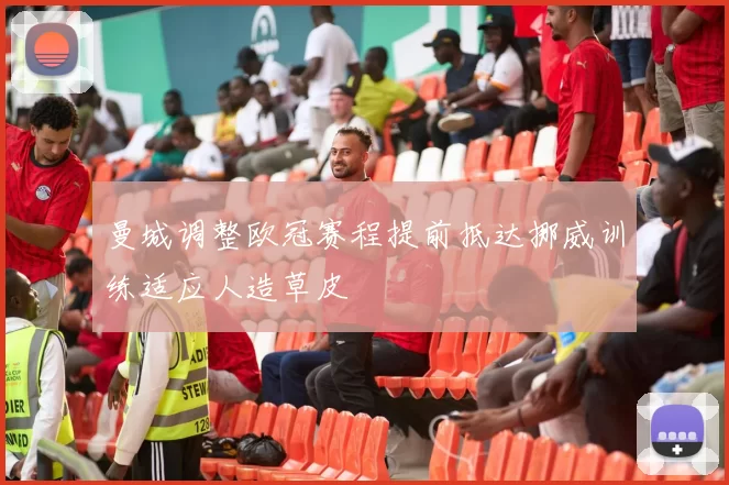 曼城调整欧冠赛程提前抵达挪威训练适应人造草皮