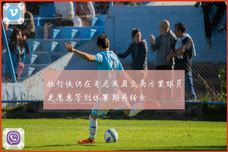 独行侠仍在考虑浓眉交易方案球员更愿意等到休赛期再转会