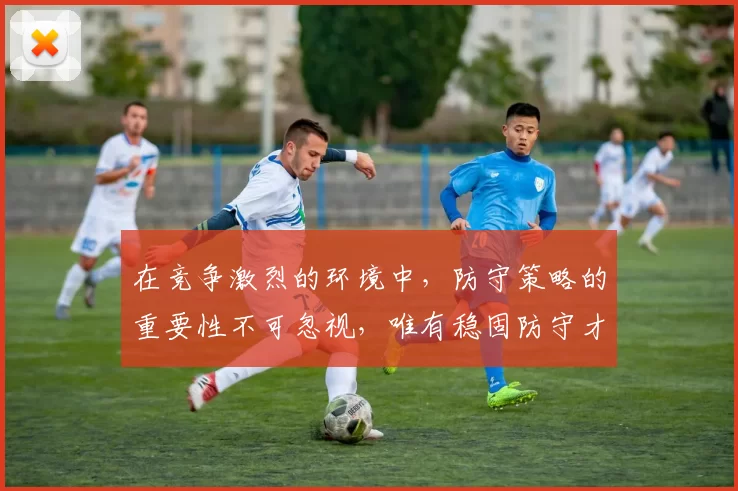 在竞争激烈的环境中，防守策略的重要性不可忽视，唯有稳固防守才能赢得胜利