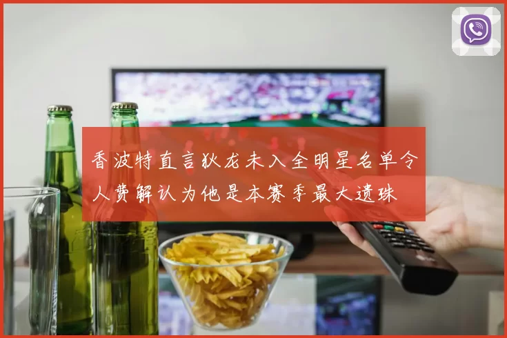 香波特直言狄龙未入全明星名单令人费解认为他是本赛季最大遗珠