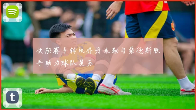 快船赛季转机乔丹米勒与桑德斯联手助力球队复苏