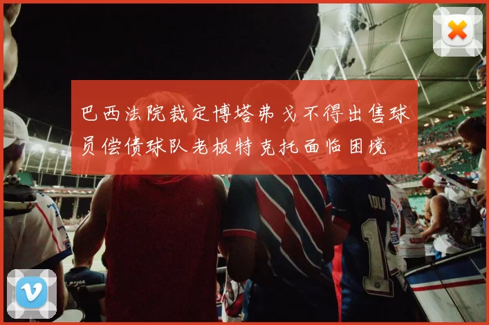 巴西法院裁定博塔弗戈不得出售球员偿债球队老板特克托面临困境