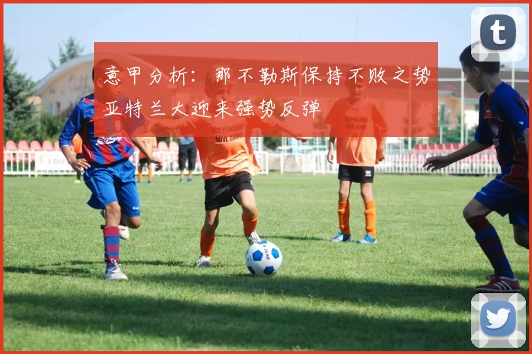 意甲分析：那不勒斯保持不败之势亚特兰大迎来强势反弹