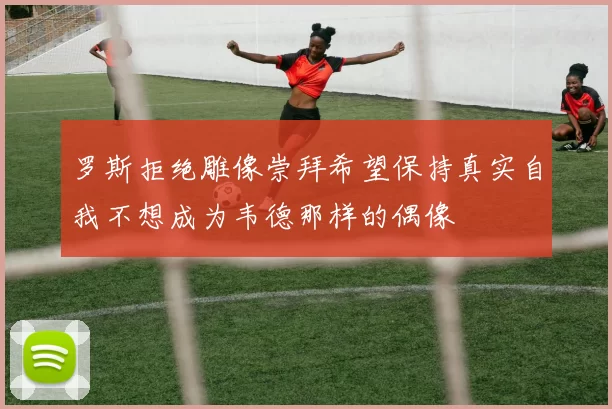 罗斯拒绝雕像崇拜希望保持真实自我不想成为韦德那样的偶像